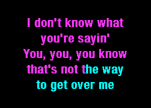 I don't know what
you're sayin'

You, you, you know
that's not the way
to get over me