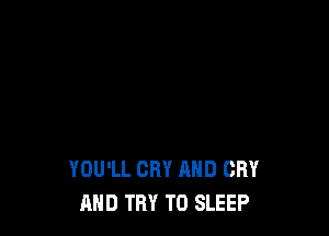 YOU'LL CRY AND CRY
AND TRY TO SLEEP