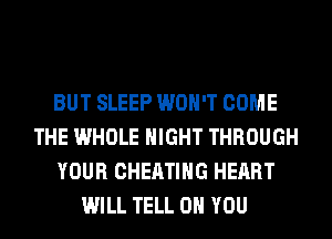 BUT SLEEP WON'T COME
THE WHOLE NIGHT THROUGH
YOUR CHEATIHG HEART
WILL TELL ON YOU