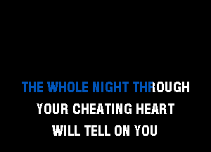 THE WHOLE NIGHT THROUGH
YOUR CHEATIHG HEART
WILL TELL ON YOU