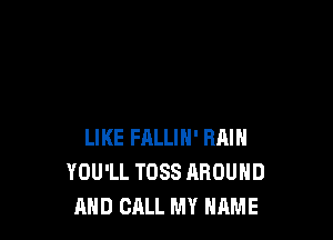 LIKE FALLIN' RAIN
YOU'LL TDSS AROUND
AND CALL MY NAME