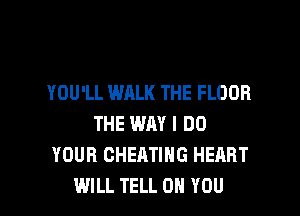 YOU'LL WALK THE FLOOR

THE WAY I DO
YOUR CHEATIHG HEART
WILL TELL ON YOU