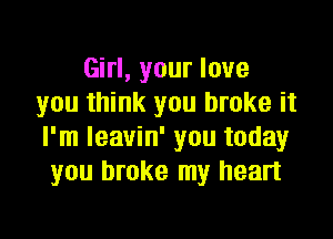 Girl, your love
you think you broke it

I'm leavin' you today
you broke my heart