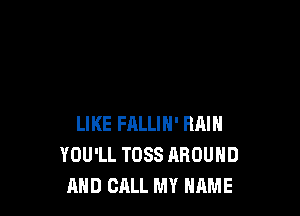 LIKE FALLIN' RAIN
YOU'LL TDSS AROUND
AND CALL MY NAME