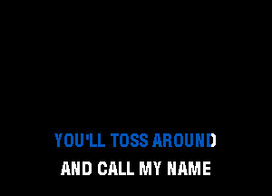 YOU'LL TDSS AROUND
AND CALL MY NAME