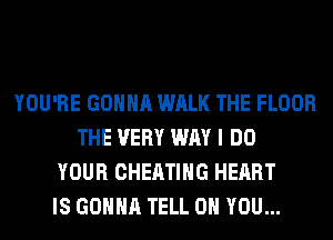 YOU'RE GONNA WALK THE FLOOR
THE VERY WAY I DO
YOUR CHEATIHG HEART
IS GONNA TELL ON YOU...