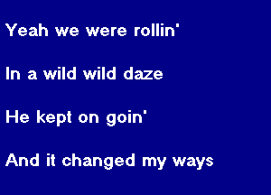 Yeah we were rollin'
In a wild wild daze

He kept on goin'

And it changed my ways