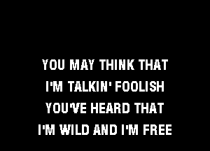 YOU MAY THINK THAT

I'M TALKIH' FOOLISH
YOU'VE HEARD THAT
I'M WILD AND I'M FREE