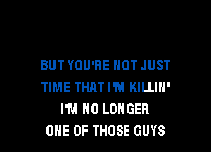 BUT YOU'RE NOT JUST

TIME THAT I'M KILLIH'
I'M NO LONGER
ONE OF THOSE GUYS