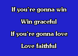 If you're gonna win

Win graceful

If you're gonna love

Love faiihful