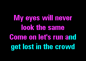 My eyes will never
look the same

Come on let's run and
get lost in the crowd