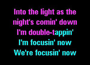 Into the light as the
night's comin' down
I'm douhIe-tappin'
I'm focusin' now
We're focusin' now