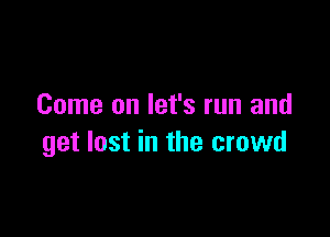 Come on let's run and

get lost in the crowd