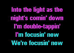 Into the light as the
night's comin' down
I'm douhIe-tappin'
I'm focusin' now
We're focusin' now