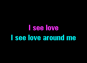 Iseelove

I see love around me
