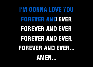 I'M GONNA LOVE YOU
FOREVER AND EVER
FOREVER AND EVER
FOREVER AND EVER

FOREVER AND EVER...

AMEN... l
