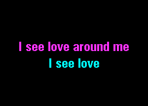 I see love around me

lseelove