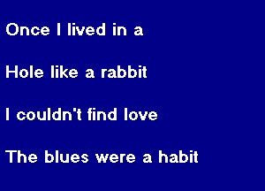 Once I lived in a

Hole like a rabbit

I couldn't find love

The blues were a habit