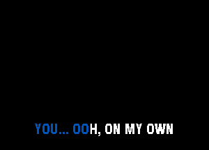 YOU... 00H, 0 MY OWN