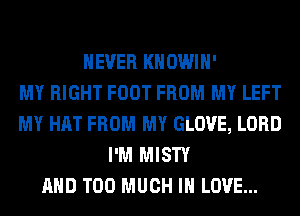 NEVER KHOWIH'

MY RIGHT FOOT FROM MY LEFT
MY HAT FROM MY GLOVE, LORD
I'M MISTY
AND TOO MUCH I LOVE...