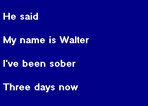 He said
My name is Walter

I've been sober

Three days now