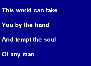 This world can take

You by the hand

And tempt the soul

Of any man