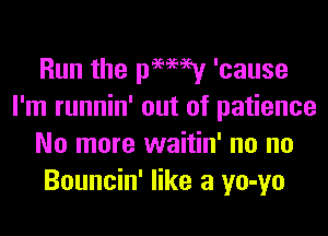 Run the pamey 'cause
I'm runnin' out of patience
No more waitin' no no
Bouncin' like a yo-yo