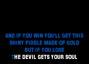 AND IF YOU WIN YOU'LL GET THIS
SHINY FIDDLE MADE OF GOLD
BUT IF YOU LOSE
THE DEVIL GETS YOUR SOUL