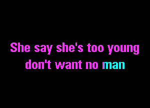 She say she's too young

don't want no man