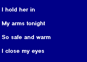 I hold her in

My arms tonight

So safe and warm

I close my eyes