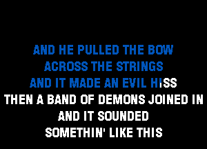 AND HE PULLED THE BOW
ACROSS THE STRINGS
AND IT MADE A EVIL HISS
THE A BAND 0F DEMONS JOINED IN
AND IT SOUNDED
SOMETHIN' LIKE THIS
