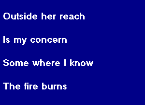 Outside her reach

Is my concern

Some where I know

The fire burns