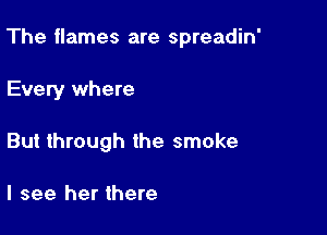 The flames are spreadin'

Every where
But through the smoke

I see her there