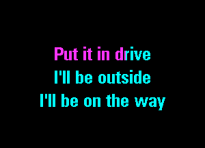 Put it in drive

I'll be outside
I'll be on the way