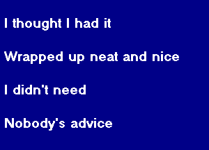 I thought I had it

Wrapped up neat and nice

I didn't need

Nobody's advice