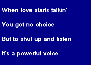 When love starts talkin'

You got no choice

But to shut up and listen

It's a powerful voice