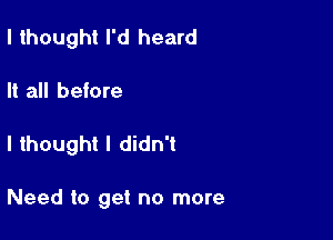 I thought I'd heard

It all before

I thought I didn't

Need to get no more