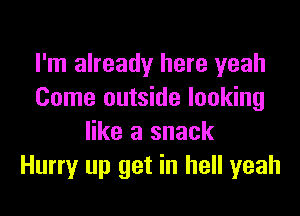 I'm already here yeah
Come outside looking

like a snack
Hurry up get in hell yeah