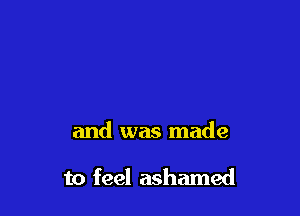 and was made

to feel ashamed