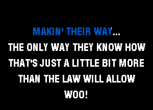MAKIH' THEIR WAY...

THE ONLY WAY THEY KNOW HOW
THAT'S JUST A LITTLE BIT MORE
THAN THE LAW WILL ALLOW
W00!
