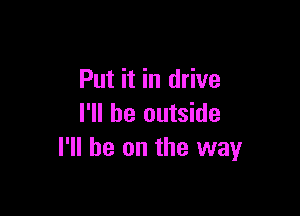 Put it in drive

I'll be outside
I'll be on the way