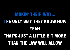 MAKIH' THEIR WAY...
THE ONLY WAY THEY KNOW HOW
YEAH
THAT'S JUST A LITTLE BIT MORE
THAN THE LAW WILL ALLOW
