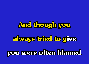 And though you

always tried to give

you were often blamed