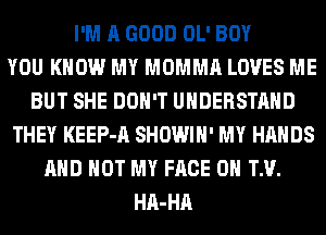I'M A GOOD OL' BOY
YOU KNOW MY MOMMA LOVES ME
BUT SHE DON'T UNDERSTAND
THEY KEEP-A SHOWIH' MY HANDS
AND NOT MY FACE 0 TM.
HA-HA