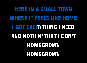 HERE IN A SMALL TOWN
WHERE IT FEELS LIKE HOME
I GOT EVERYTHING I NEED
AND HOTHlH' THATI DON'T
HOMEGROWH
HOMEGROWH