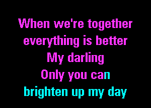 When we're together
everything is better

My darling
Only you can
brighten up my day