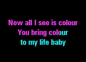 Now all I see is colour

You bring colour
to my life baby