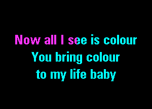Now all I see is colour

You bring colour
to my life baby