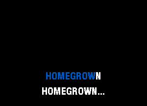 HOMEGROWH
HOMEGROWN...