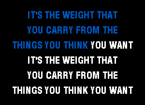 IT'S THE WEIGHT THAT
YOU CARRY FROM THE
THINGS YOU THINK YOU WANT
IT'S THE WEIGHT THAT
YOU CARRY FROM THE
THINGS YOU THINK YOU WANT